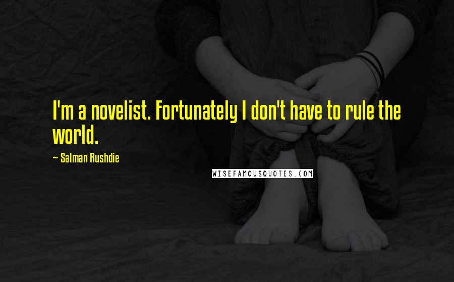 Salman Rushdie Quotes: I'm a novelist. Fortunately I don't have to rule the world.