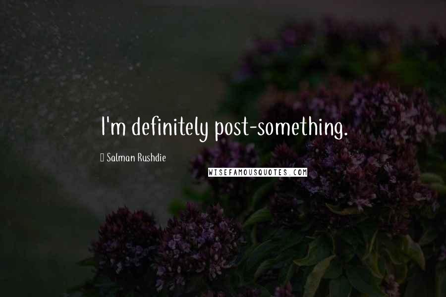 Salman Rushdie Quotes: I'm definitely post-something.