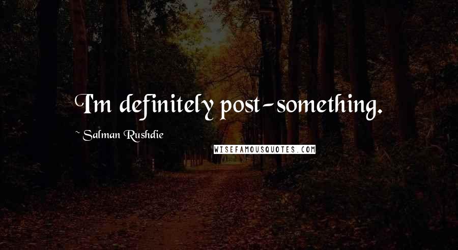 Salman Rushdie Quotes: I'm definitely post-something.