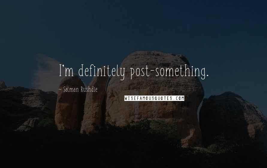 Salman Rushdie Quotes: I'm definitely post-something.
