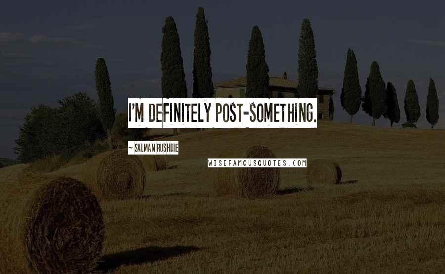 Salman Rushdie Quotes: I'm definitely post-something.