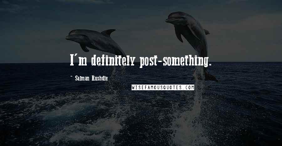 Salman Rushdie Quotes: I'm definitely post-something.