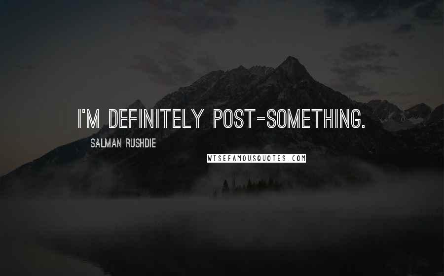 Salman Rushdie Quotes: I'm definitely post-something.
