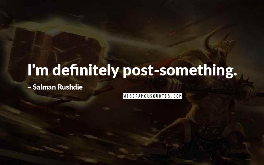 Salman Rushdie Quotes: I'm definitely post-something.