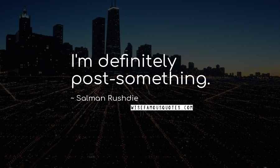 Salman Rushdie Quotes: I'm definitely post-something.