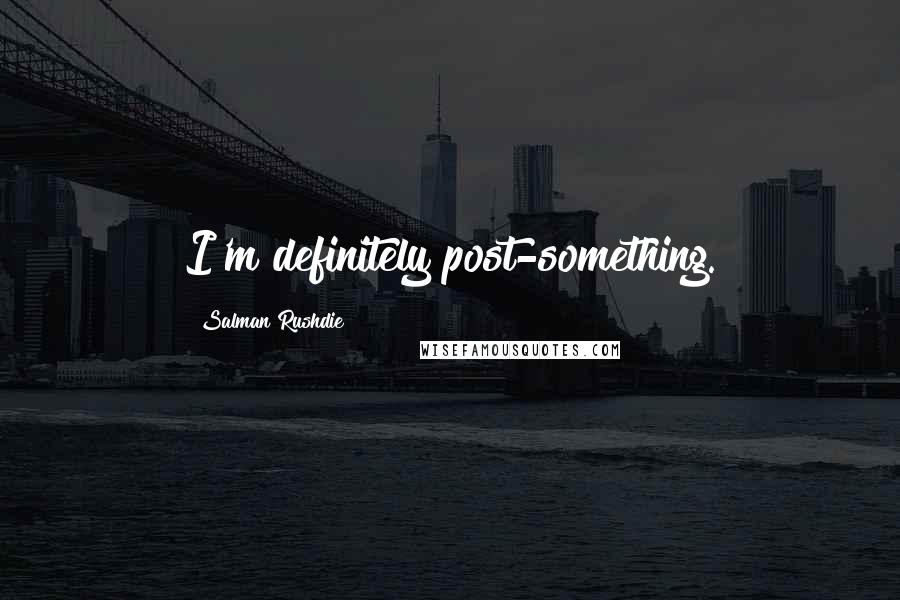 Salman Rushdie Quotes: I'm definitely post-something.