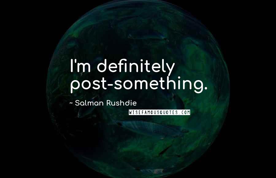 Salman Rushdie Quotes: I'm definitely post-something.