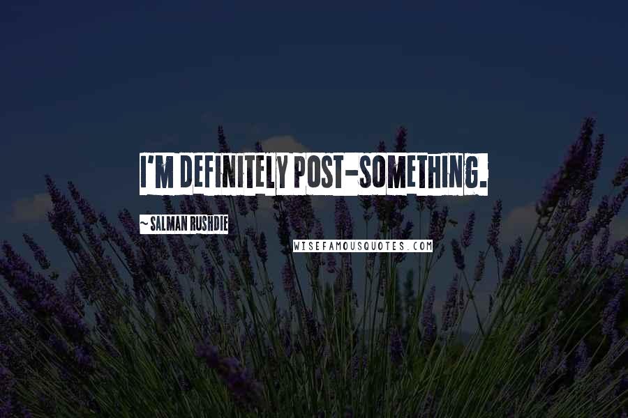 Salman Rushdie Quotes: I'm definitely post-something.