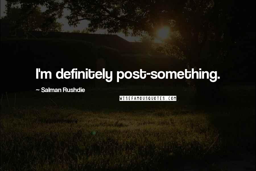 Salman Rushdie Quotes: I'm definitely post-something.