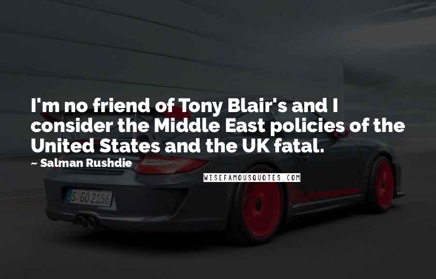 Salman Rushdie Quotes: I'm no friend of Tony Blair's and I consider the Middle East policies of the United States and the UK fatal.