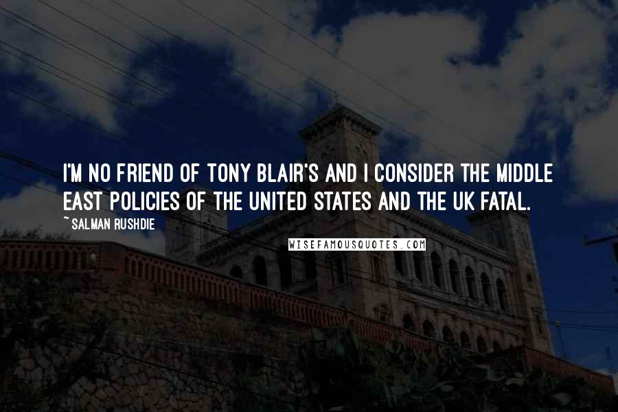 Salman Rushdie Quotes: I'm no friend of Tony Blair's and I consider the Middle East policies of the United States and the UK fatal.