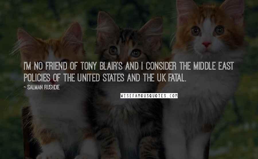 Salman Rushdie Quotes: I'm no friend of Tony Blair's and I consider the Middle East policies of the United States and the UK fatal.