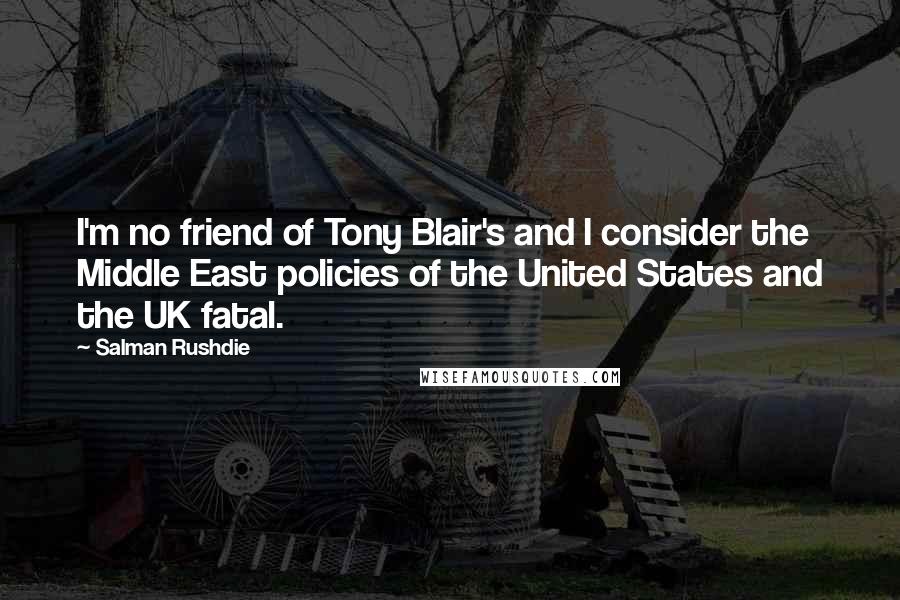 Salman Rushdie Quotes: I'm no friend of Tony Blair's and I consider the Middle East policies of the United States and the UK fatal.