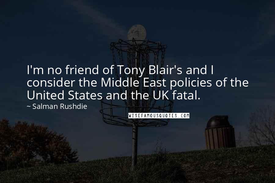 Salman Rushdie Quotes: I'm no friend of Tony Blair's and I consider the Middle East policies of the United States and the UK fatal.