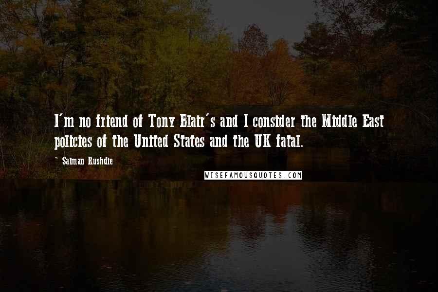 Salman Rushdie Quotes: I'm no friend of Tony Blair's and I consider the Middle East policies of the United States and the UK fatal.