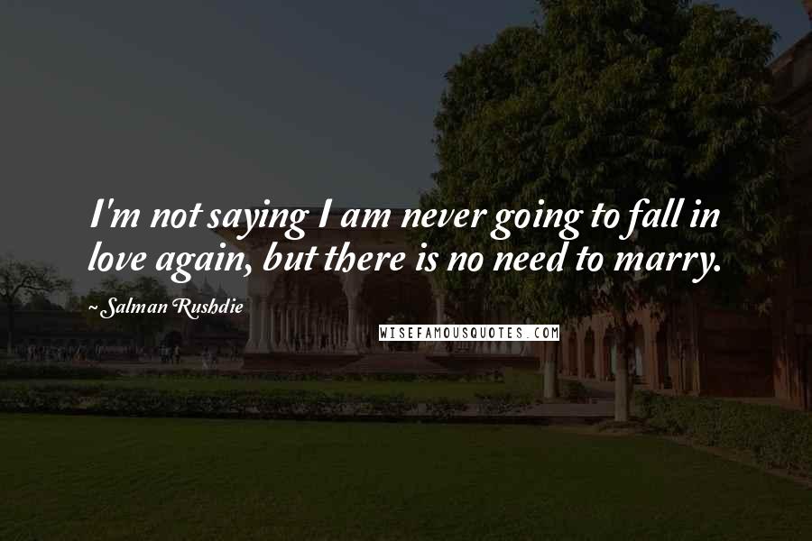 Salman Rushdie Quotes: I'm not saying I am never going to fall in love again, but there is no need to marry.