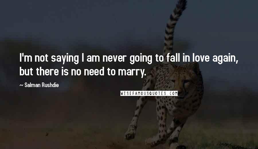 Salman Rushdie Quotes: I'm not saying I am never going to fall in love again, but there is no need to marry.