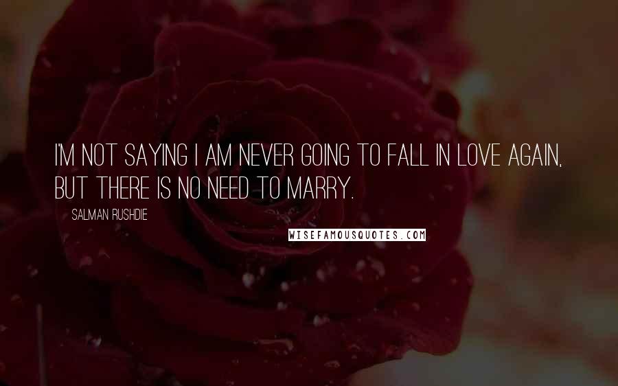 Salman Rushdie Quotes: I'm not saying I am never going to fall in love again, but there is no need to marry.