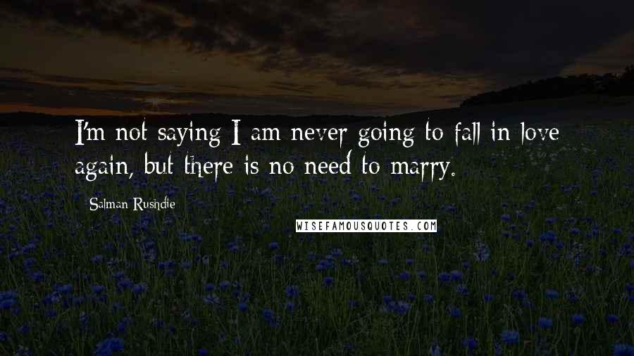 Salman Rushdie Quotes: I'm not saying I am never going to fall in love again, but there is no need to marry.