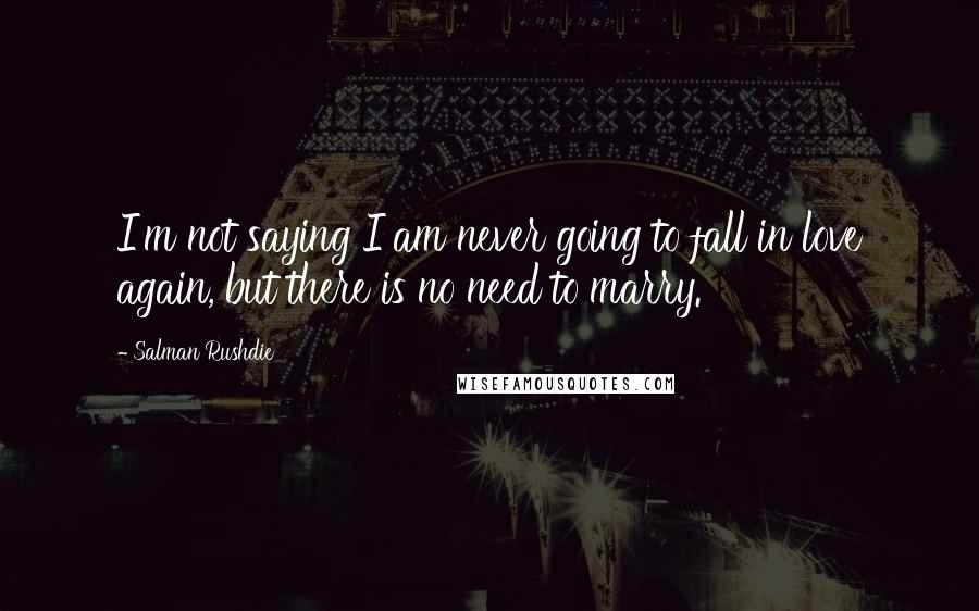 Salman Rushdie Quotes: I'm not saying I am never going to fall in love again, but there is no need to marry.