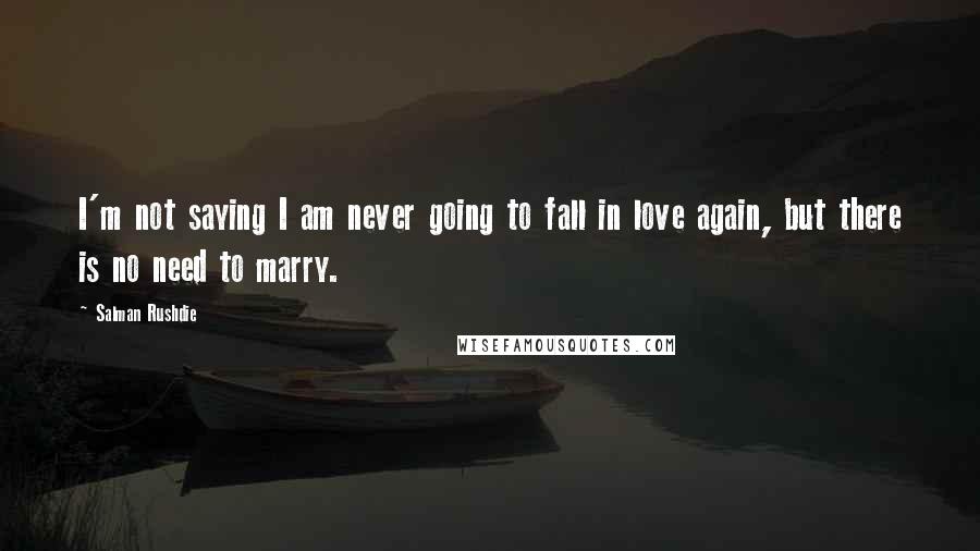 Salman Rushdie Quotes: I'm not saying I am never going to fall in love again, but there is no need to marry.