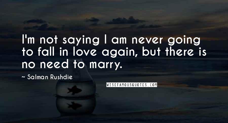 Salman Rushdie Quotes: I'm not saying I am never going to fall in love again, but there is no need to marry.