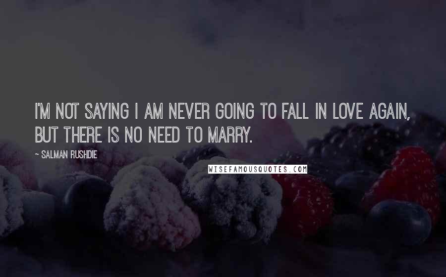 Salman Rushdie Quotes: I'm not saying I am never going to fall in love again, but there is no need to marry.