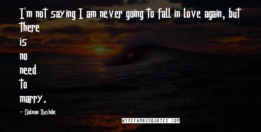 Salman Rushdie Quotes: I'm not saying I am never going to fall in love again, but there is no need to marry.