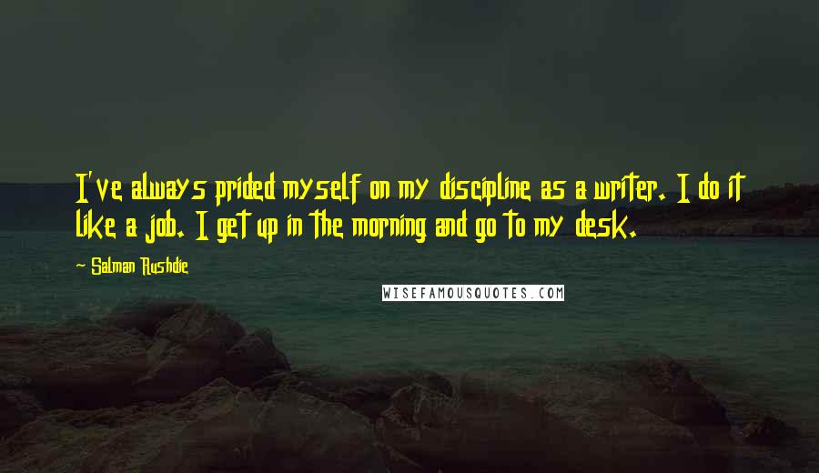 Salman Rushdie Quotes: I've always prided myself on my discipline as a writer. I do it like a job. I get up in the morning and go to my desk.