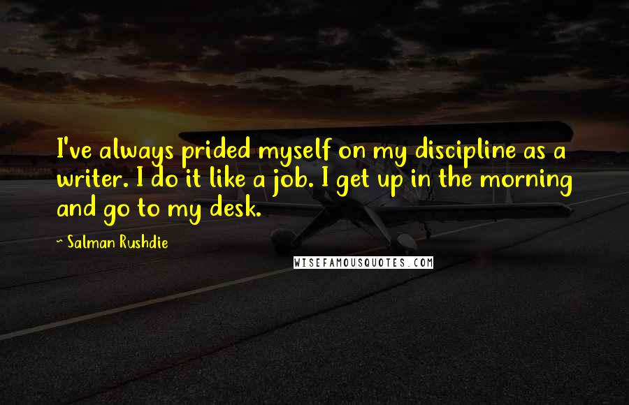 Salman Rushdie Quotes: I've always prided myself on my discipline as a writer. I do it like a job. I get up in the morning and go to my desk.