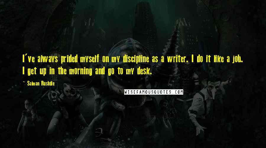 Salman Rushdie Quotes: I've always prided myself on my discipline as a writer. I do it like a job. I get up in the morning and go to my desk.