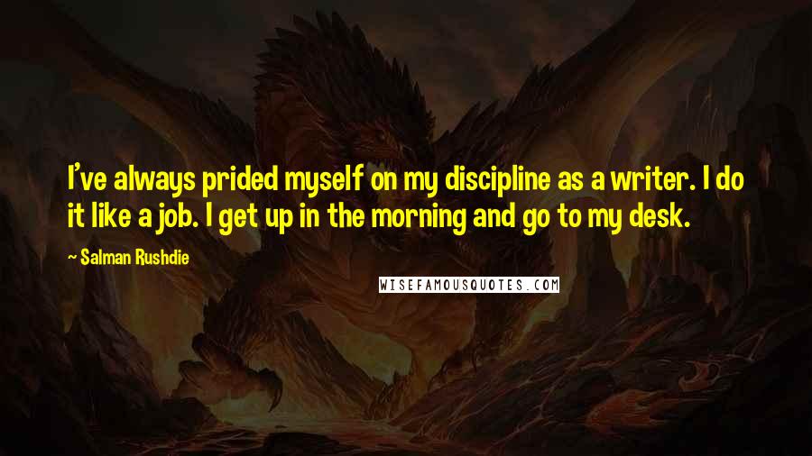 Salman Rushdie Quotes: I've always prided myself on my discipline as a writer. I do it like a job. I get up in the morning and go to my desk.