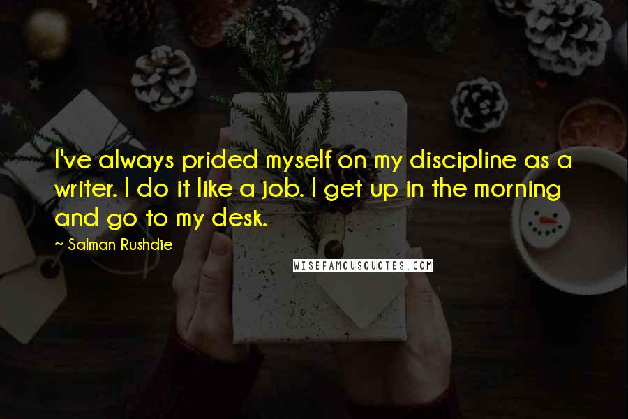 Salman Rushdie Quotes: I've always prided myself on my discipline as a writer. I do it like a job. I get up in the morning and go to my desk.