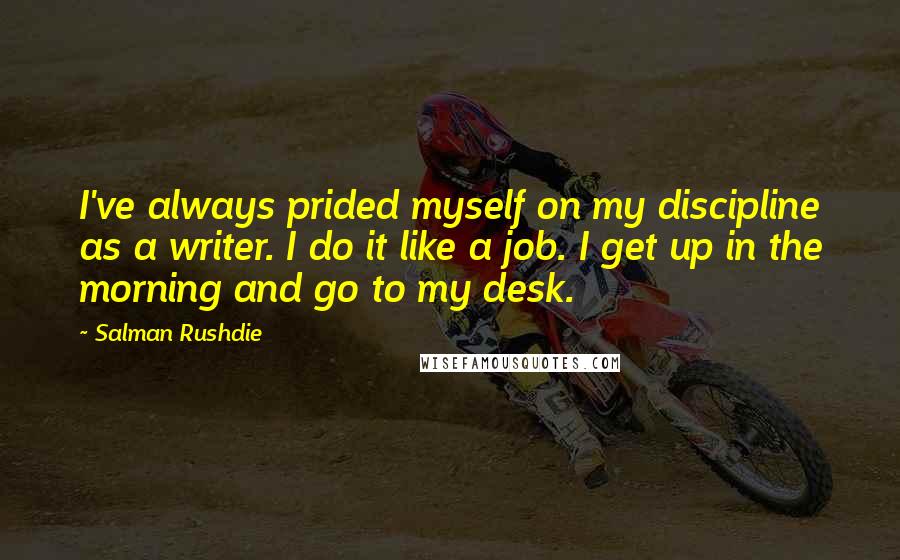 Salman Rushdie Quotes: I've always prided myself on my discipline as a writer. I do it like a job. I get up in the morning and go to my desk.