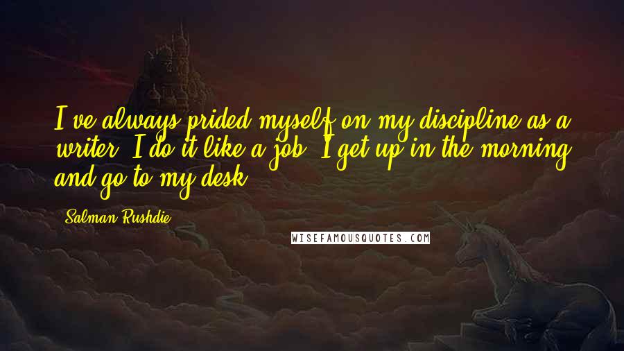 Salman Rushdie Quotes: I've always prided myself on my discipline as a writer. I do it like a job. I get up in the morning and go to my desk.