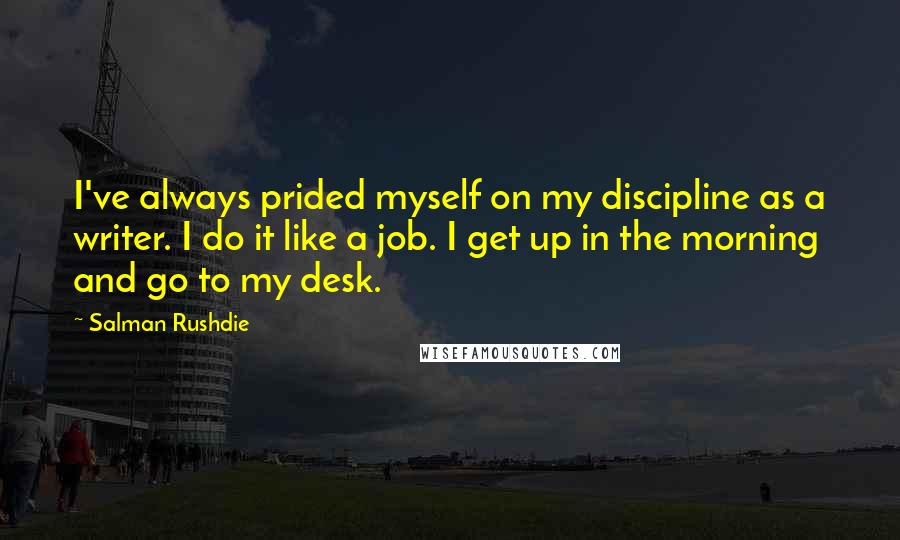 Salman Rushdie Quotes: I've always prided myself on my discipline as a writer. I do it like a job. I get up in the morning and go to my desk.