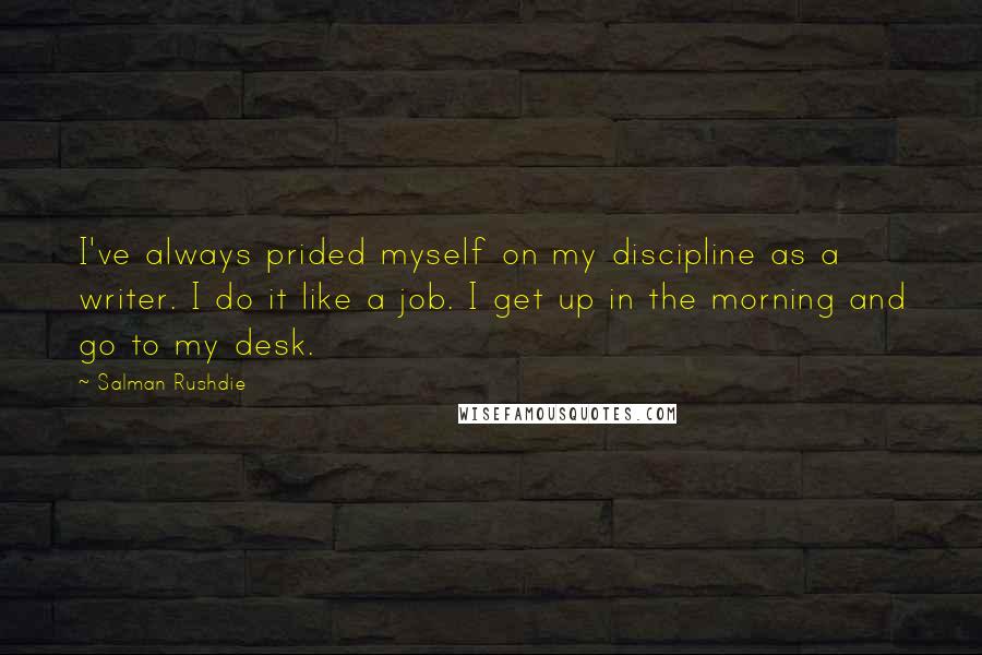 Salman Rushdie Quotes: I've always prided myself on my discipline as a writer. I do it like a job. I get up in the morning and go to my desk.