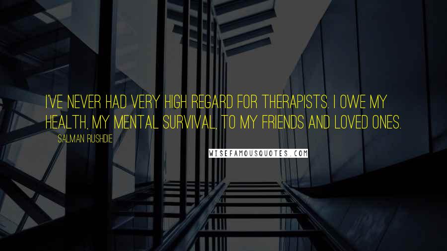 Salman Rushdie Quotes: I've never had very high regard for therapists. I owe my health, my mental survival, to my friends and loved ones.