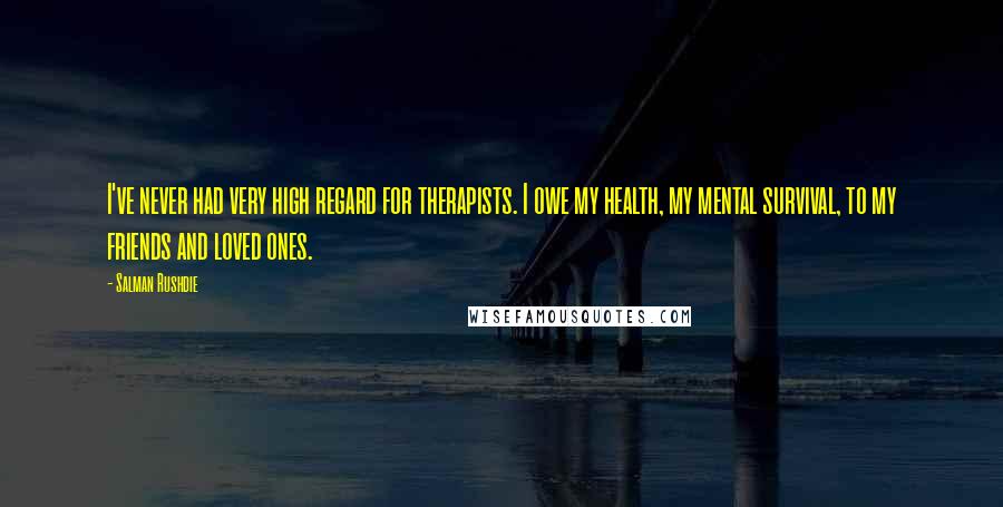 Salman Rushdie Quotes: I've never had very high regard for therapists. I owe my health, my mental survival, to my friends and loved ones.