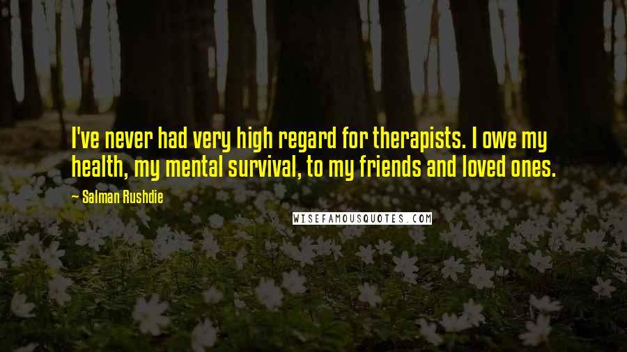 Salman Rushdie Quotes: I've never had very high regard for therapists. I owe my health, my mental survival, to my friends and loved ones.