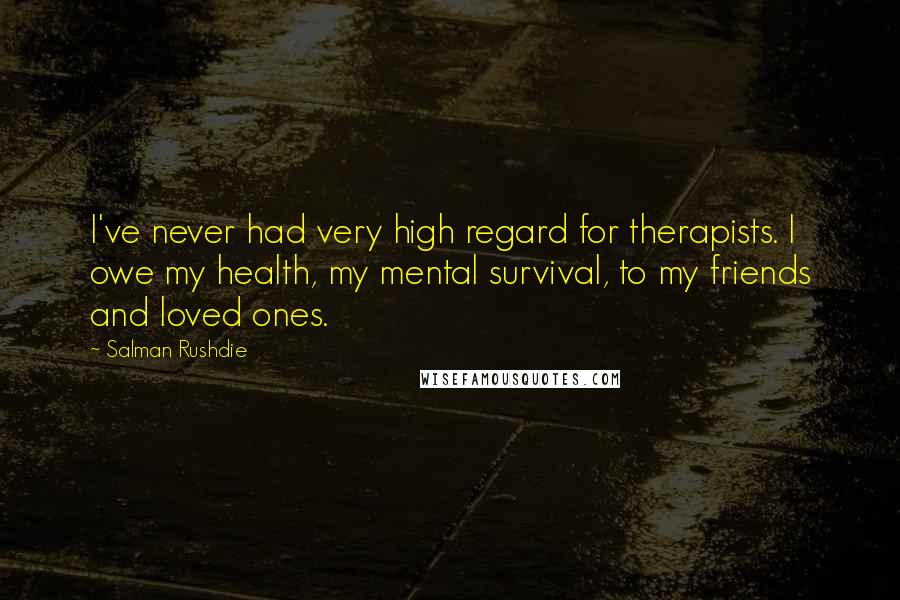 Salman Rushdie Quotes: I've never had very high regard for therapists. I owe my health, my mental survival, to my friends and loved ones.