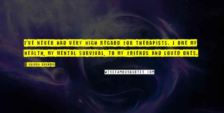 Salman Rushdie Quotes: I've never had very high regard for therapists. I owe my health, my mental survival, to my friends and loved ones.