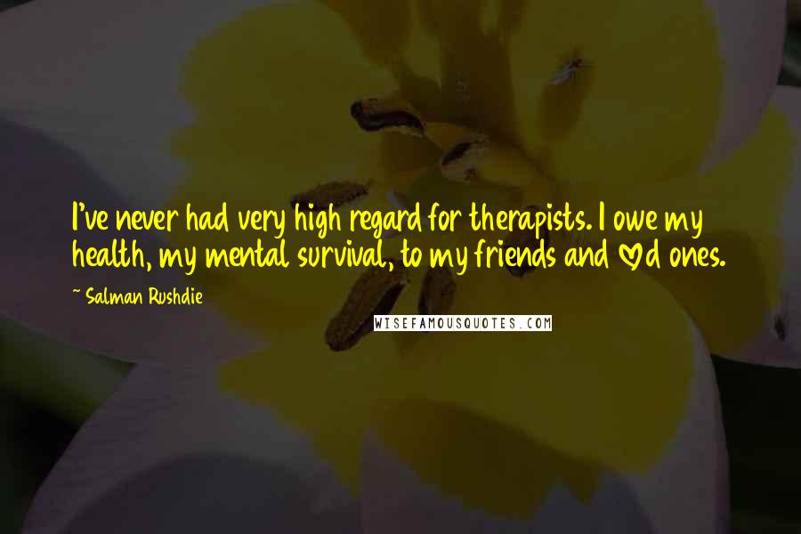 Salman Rushdie Quotes: I've never had very high regard for therapists. I owe my health, my mental survival, to my friends and loved ones.