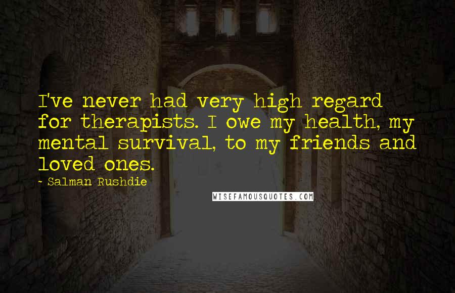 Salman Rushdie Quotes: I've never had very high regard for therapists. I owe my health, my mental survival, to my friends and loved ones.
