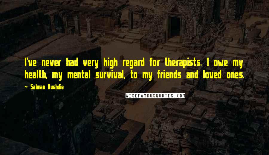 Salman Rushdie Quotes: I've never had very high regard for therapists. I owe my health, my mental survival, to my friends and loved ones.