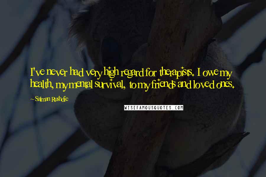 Salman Rushdie Quotes: I've never had very high regard for therapists. I owe my health, my mental survival, to my friends and loved ones.