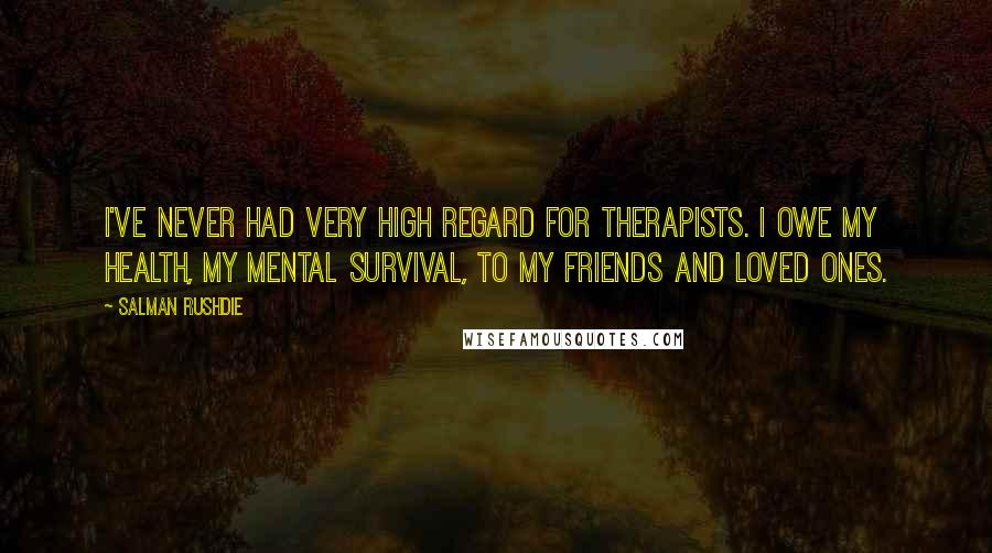 Salman Rushdie Quotes: I've never had very high regard for therapists. I owe my health, my mental survival, to my friends and loved ones.