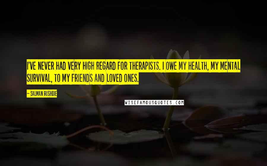 Salman Rushdie Quotes: I've never had very high regard for therapists. I owe my health, my mental survival, to my friends and loved ones.