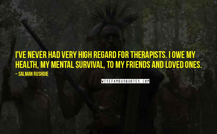 Salman Rushdie Quotes: I've never had very high regard for therapists. I owe my health, my mental survival, to my friends and loved ones.