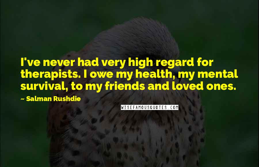 Salman Rushdie Quotes: I've never had very high regard for therapists. I owe my health, my mental survival, to my friends and loved ones.